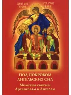 Под покровом ангельских Сил. Молитвы святым Архангелам и Анг…