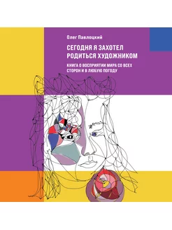 Сегодня я захотел родиться художником. Книга о восприятии